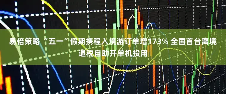 易倍策略 “五一”假期携程入境游订单增173% 全国首台离境退税自助开单机投用