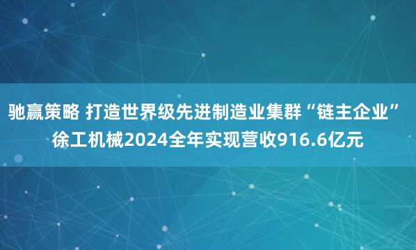 驰赢策略 打造世界级先进制造业集群“链主企业” 徐工机械2024全年实现营收916.6亿元