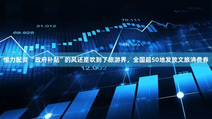 恒力配资 “政府补贴”的风还是吹到了旅游界，全国超50地发放文旅消费券