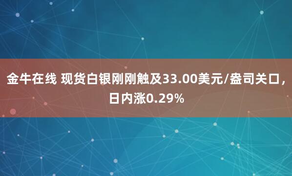 金牛在线 现货白银刚刚触及33.00美元/盎司关口，日内涨0.29%