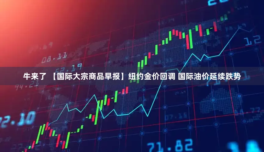 牛来了 【国际大宗商品早报】纽约金价回调 国际油价延续跌势
