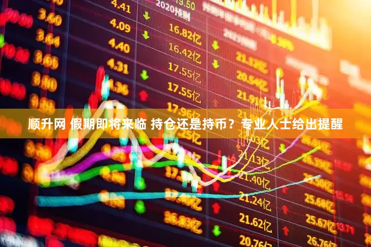 顺升网 假期即将来临 持仓还是持币？专业人士给出提醒
