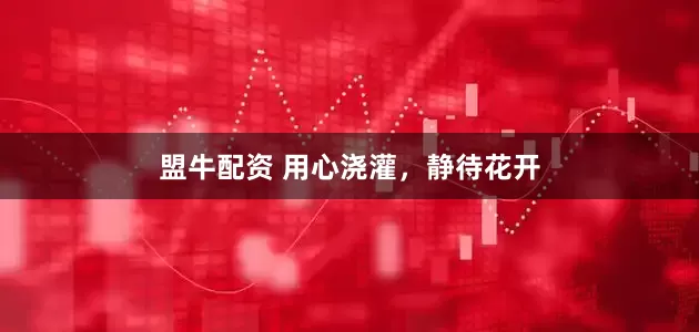 盟牛配资 用心浇灌，静待花开