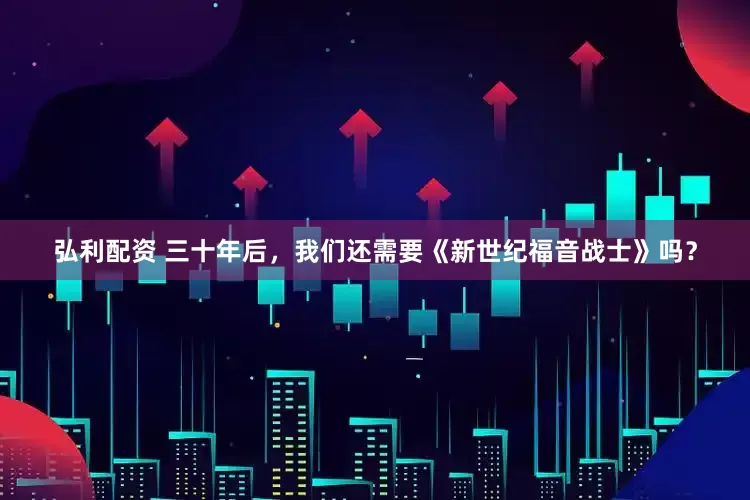 弘利配资 三十年后，我们还需要《新世纪福音战士》吗？