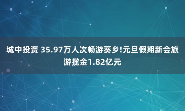 城中投资 35.97万人次畅游葵乡!元旦假期新会旅游揽金1.82亿元