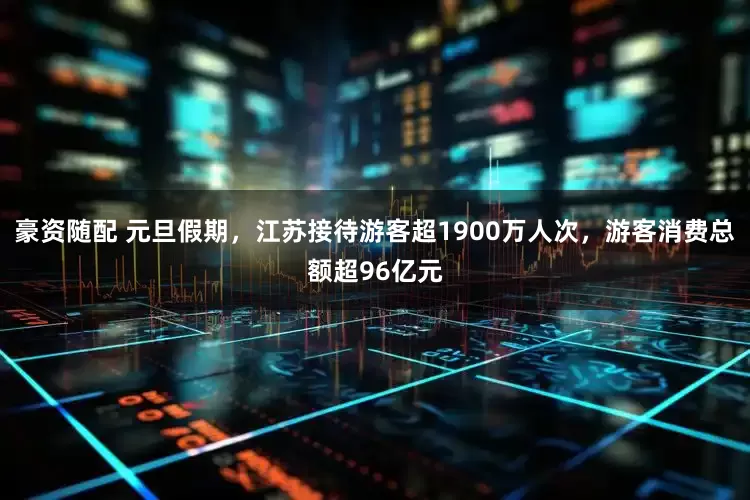 豪资随配 元旦假期，江苏接待游客超1900万人次，游客消费总额超96亿元