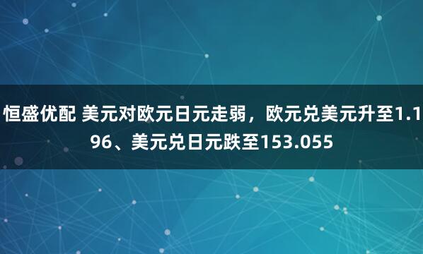 恒盛优配 美元对欧元日元走弱，欧元兑美元升至1.196、美元兑日元跌至153.055