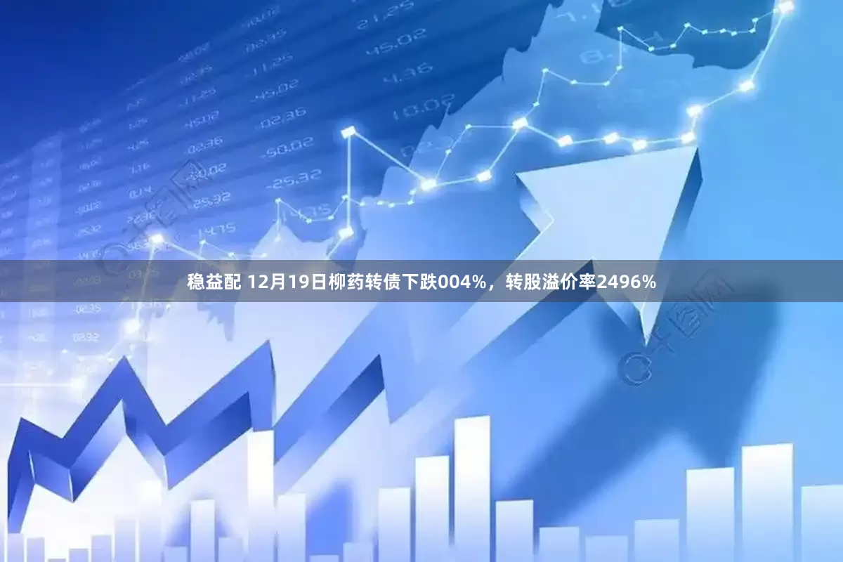 稳益配 12月19日柳药转债下跌004%，转股溢价率2496%