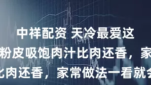 中祥配资 天冷最爱这锅炖菜！粉皮吸饱肉汁比肉还香，家常做法一看就会