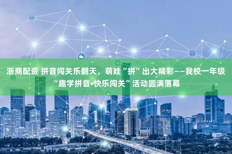 浙商配资 拼音闯关乐翻天，萌娃“拼”出大精彩——我校一年级“趣学拼音•快乐闯关”活动圆满落幕