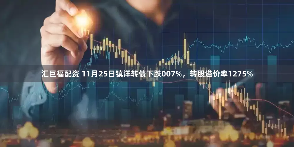 汇巨福配资 11月25日镇洋转债下跌007%,转股溢价率1275%