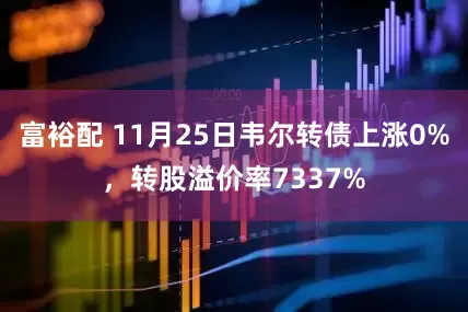 富裕配 11月25日韦尔转债上涨0%，转股溢价率7337%