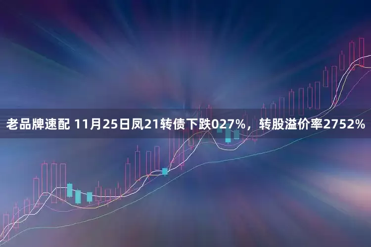 老品牌速配 11月25日凤21转债下跌027%，转股溢价率2752%