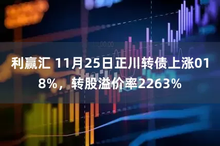 利赢汇 11月25日正川转债上涨018%，转股溢价率2263%