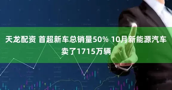 天龙配资 首超新车总销量50% 10月新能源汽车卖了1715万辆