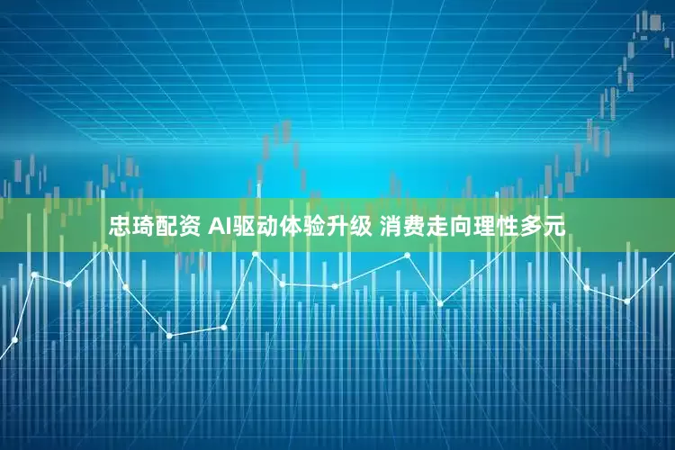 忠琦配资 AI驱动体验升级 消费走向理性多元
