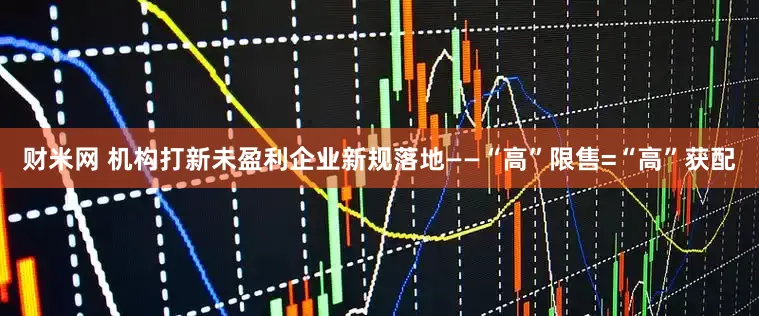 财米网 机构打新未盈利企业新规落地——“高”限售=“高”获配