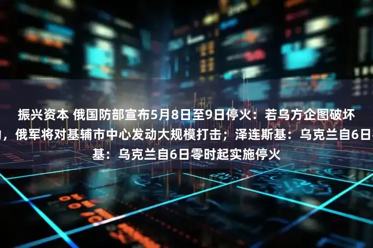振兴资本 俄国防部宣布5月8日至9日停火：若乌方企图破坏胜利日庆祝活动，俄军将对基辅市中心发动大规模打击；泽连斯基：乌克兰自6日零时起实施停火