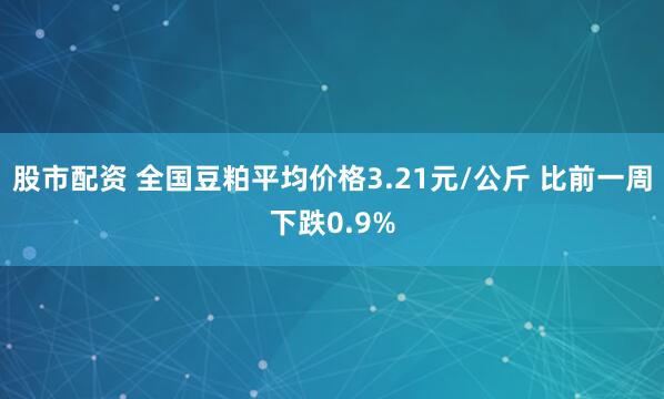 股市配资 全国豆粕平均价格3.21元/公斤 比前一周下跌0.9%