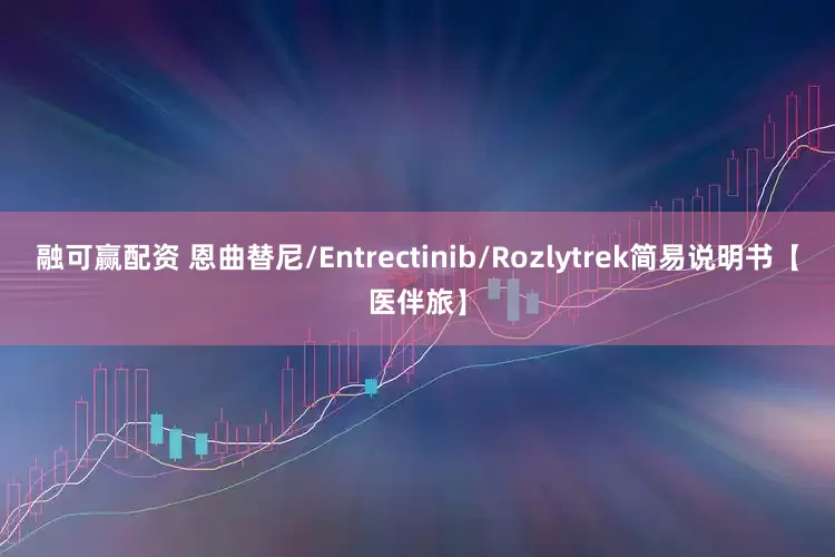 融可赢配资 恩曲替尼/Entrectinib/Rozlytrek简易说明书【医伴旅】